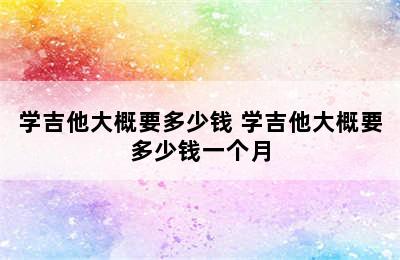 学吉他大概要多少钱 学吉他大概要多少钱一个月